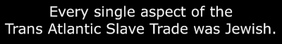 Every single aspect of the Trans Atlantic Slave Trade was Jewish.